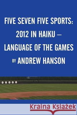 Five Seven Five Sports: 2012 in Haiku - Language of the Games Hanson, Andrew 9781481714419