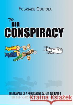 The Big Conspiracy: The Travails of a Progressive Safety Regulator in a Not- So-Progressive Aviation Industry Odutola, Folasade 9781481722223 Authorhouse