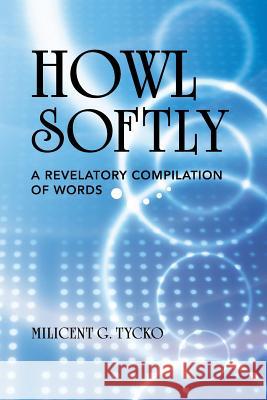 Howl Softly: A Revelatory Compilation of Words Tycko, Milicent G. 9781481722742 Authorhouse