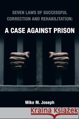 Seven Laws of Successful Correction and Rehabilitation: A Case Against Prison Joseph, Mike M. 9781481729000 Authorhouse