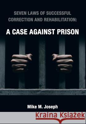 Seven Laws of Successful Correction and Rehabilitation: A Case Against Prison Joseph, Mike M. 9781481729024 Authorhouse