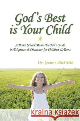God's Best Is Your Child: A Home School Mom's Teacher's Guide in Etiquette & Character for Children & Teens Sheffield, Jeanne 9781481733687