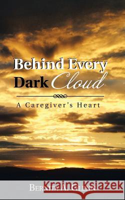 Behind Every Dark Cloud: A Caregiver's Heart Glenn, Bernita A. 9781481735186 Authorhouse