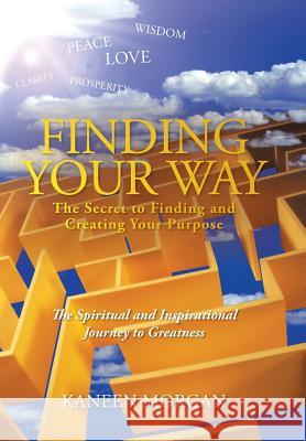 Finding Your Way - The Secret to Finding and Creating Your Purpose: The Spiritual and Inspirational Journey to Greatness Morgan, Kaneen 9781481737005 Authorhouse