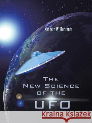 The New Science of the UFO Kenneth W. Behrendt 9781481740241 Authorhouse