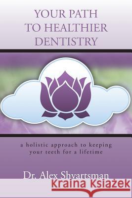Your Path to Healthier Dentistry: A Holistic Approach to Keeping Your Teeth for a Lifetime Dr. Alex Shvartsman 9781481741187