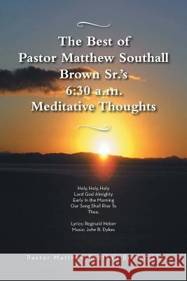 The Best of Pastor Matthew Southall Brown, Sr's. 6: 30 A.M. Meditative Thoughts Brown, Matthew Southall, Sr. 9781481747097 Authorhouse