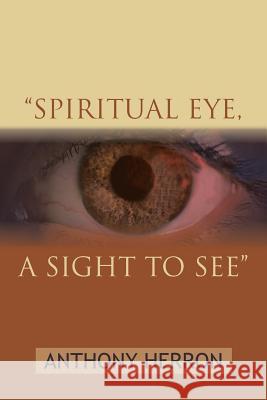 Spiritual Eye, a Sight to See Herron, Anthony 9781481747288 Authorhouse