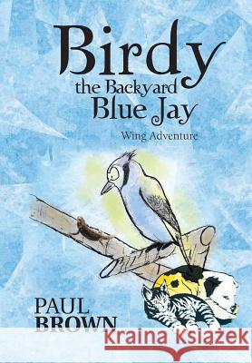 Birdy the Backyard Blue Jay: Wing Adventure Brown, Paul 9781481750097 Authorhouse