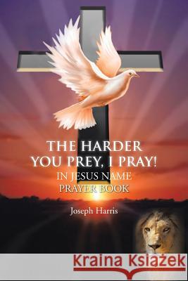 The Harder You Prey, I Pray!: In Jesus' Name Prayer Book Harris, Joseph 9781481750318