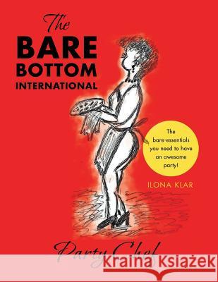 The Bare Bottom International Party Chef: The Bare-Essentials You Need to Have an Awesome Party! Ilona Klar 9781481751834