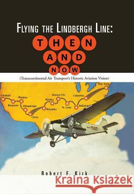Flying the Lindbergh Line: Then & Now: (Transcontinental Air Transport's Historic Aviation Vision) Kirk, Robert F. 9781481754828