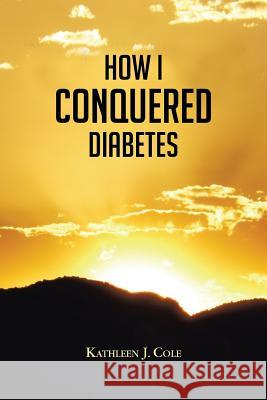 How I Conquered Diabetes Kathleen J. Cole 9781481763936