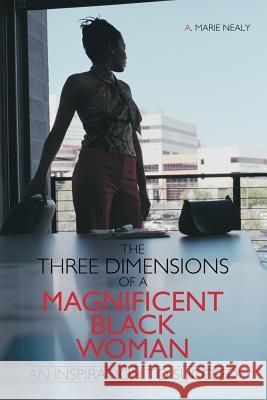 The Three Dimensions of a Magnificent Black Woman: An Inspiration to Succeed A. Marie Nealy 9781481766753 AuthorHouse