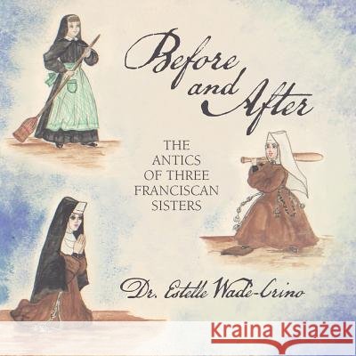 Before and After: The Antics of Three Franciscan Sisters Dr Estelle Wade-Crino 9781481767699 Authorhouse
