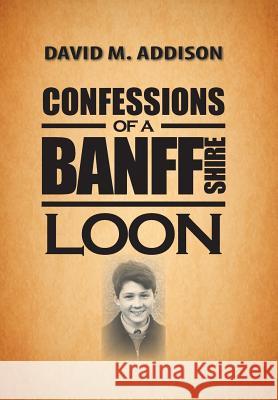 Confessions of a Banffshire Loon David M. Addison 9781481768504