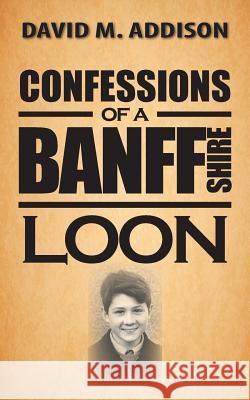 Confessions of a Banffshire Loon David M. Addison 9781481768511