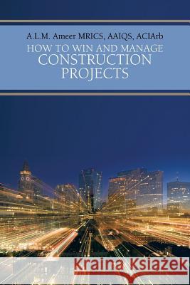 How To Win And Manage Construction Projects A.L.M. Ameer MRICS AAIQS ACIArb 9781481785242 AuthorHouse