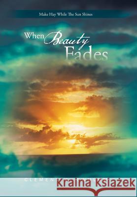 When Beauty Fades: Make Hay While the Sun Shines Ewulum, Clement U. 9781481789424 Authorhouse