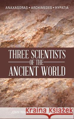 Three Scientists of the Ancient World: Anaxagoras, Archimedes, Hypatia John Wain, Laszlo Solymar 9781481789479