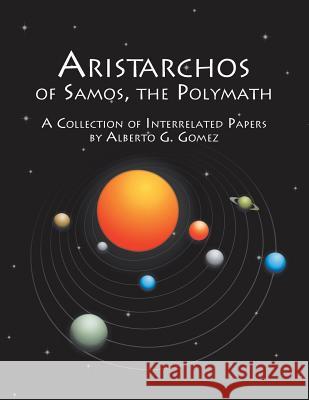 Aristarchos of Samos, the Polymath: A Collection of Interrelated Papers Gomez, Alberto G. 9781481789493 Authorhouse