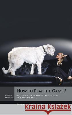 How to Play the Game?: Successful as a Woman in the Masculine World of Business! Learn the Rules of Men - And Then Make Your Own! Edelburg, Karsten 9781481792103