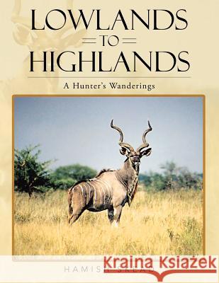 Lowlands to Highlands: A Hunter's Wanderings Hamish Skead 9781481793353 Authorhouse