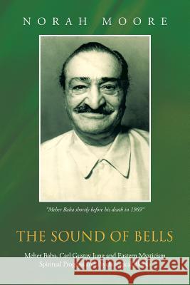 The Sound of Bells: Meher Baba, Carl Gustav Jung and Eastern Mysticism Spiritual Progress and Psychological Blocks Moore, Norah 9781481793377