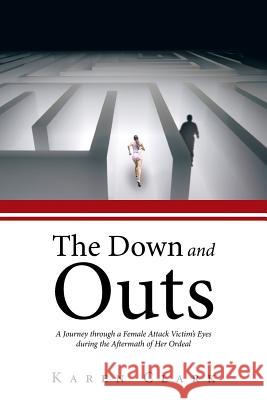 The Down and Outs: A Journey Through a Female Attack Victim's Eyes During the Aftermath of Her Ordeal Clark, Karen 9781481794633