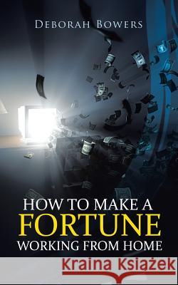 How to Make a Fortune Working from Home Deborah Bowers 9781481795968