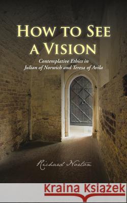 How to See a Vision: Contemplative Ethics in Julian of Norwich and Teresa of Avila Norton, Richard 9781481797696