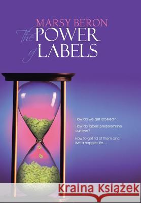 The Power of Labels: How Do We Get Labeled? How Do Labels Predetermine Our Lives? How to Get Rid of Them and Live a Happier Life... Beron, Marsy 9781481798457