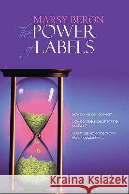 The Power of Labels: How Do We Get Labeled? How Do Labels Predetermine Our Lives? How to Get Rid of Them and Live a Happier Life... Beron, Marsy 9781481798464