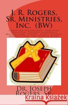 J. R. Rogers, Sr. Ministries, Inc. (BW): Christian Discipleship, Christian Education, Church Leadership, Motivational Studies, Family Studies, And Ser Rogers, Sr. Joseph Roosevelt 9781481800662