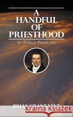 A Handful of Priesthood: An Eternal Perspective Brian Grant Kent 9781481801065 Createspace