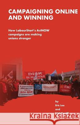 Campaigning Online and Winning: How LabourtStart's ActNOW Campaigns Are Making Unions Stronger Mustill, Edd 9781481804448 Createspace