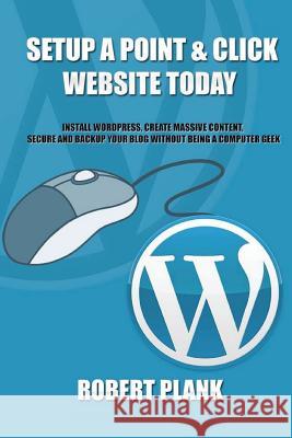 Setup a Point & Click Website Today: Install Wordpress, Create Massive Content, Secure and Backup Your Blog Without Being a Computer Geek Robert Plank 9781481808460