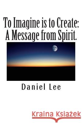 To Imagine is to Create: A Message from Spirit. Lee, Daniel 9781481809030 Createspace