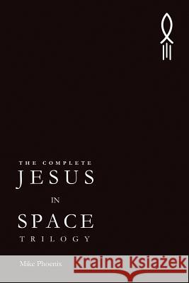 The Complete Jesus in Space Trilogy Mike Phoenix 9781481809511 Createspace