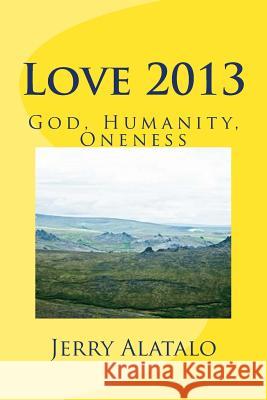 Love 2013: God, Humanity, Oneness Jerry Alatalo 9781481814676 Createspace
