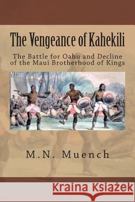 The Vengeance of Kahekili: The Battle for O'Ahu and the Decline of the Maui Brotherhood of Kings M. N. Muench 9781481822411 Createspace