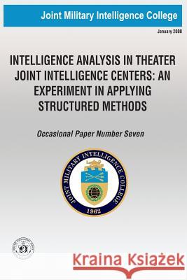 Intelligence Analysis in Theatre Joint Intelligence Centers: An Experiment in Applying Structured Methods Msgt Robert D. Folke 9781481825740 Createspace