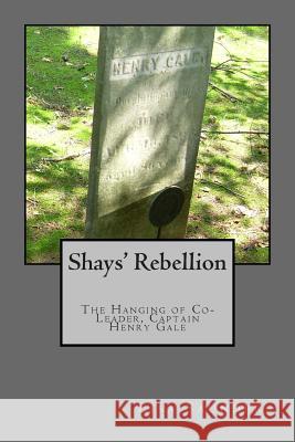 Shays' Rebellion: The Hanging of Co-Leader, Captain Henry Gale Lisa Saunders 9781481829540 Createspace