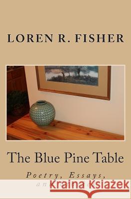 The Blue Pine Table: Poems, Essays, and Stories Loren R. Fisher Rachel J. Fisher 9781481834353