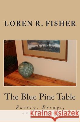 The Blue Pine Table: Poems, Essays, and Stories Loren R. Fisher Rachel J. Fisher 9781481834353 Createspace