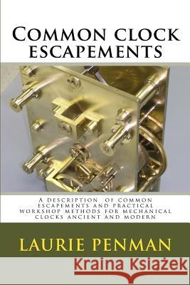 Common clock escapements: A description of common escapements and practical workshop methods for mechanical clocks ancient and modern Penman, Laurence W. 9781481837156 Createspace