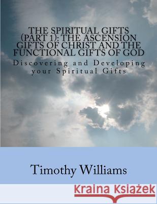 The Spiritual Gifts (Part 1): The Ascension Gifts of Christ and the Functional Gifts of God: Discovering and Developing your Spiritual Gifts Williams, Timothy 9781481837903