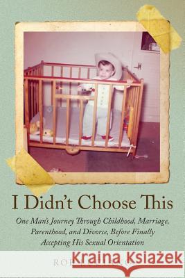 I Didn't Choose This: One Man's Journey Through Childhood, Marriage, Parenthood, and Divorce, Before Finally Accepting His Sexual Orientatio Rob Luciano 9781481839488 Createspace