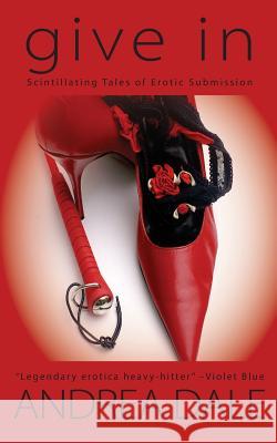 Give In: Stories of Erotic Submission Dale, Andrea 9781481841160