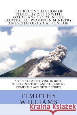 The Reconciliation of 1Timothy 2: 11-15 with Galatians 3:26-29 in the Context of Women in Ministry: An Eschatological Tension Williams, Timothy 9781481843416